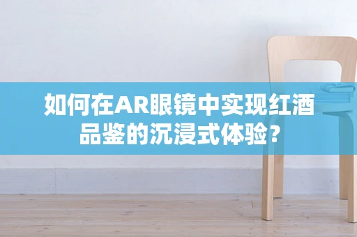 如何在AR眼镜中实现红酒品鉴的沉浸式体验？