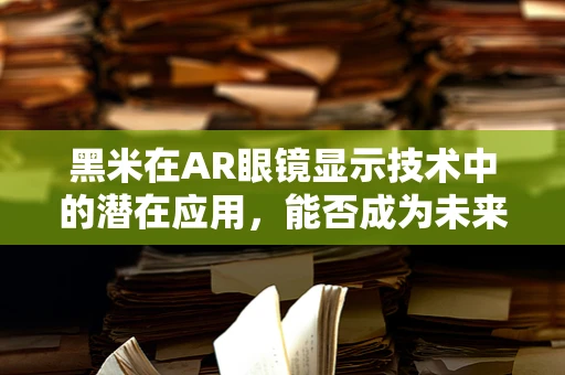 黑米在AR眼镜显示技术中的潜在应用，能否成为未来视界的‘米’？