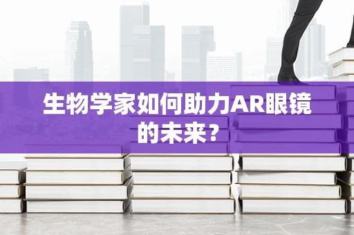 生物学家如何助力AR眼镜的未来？