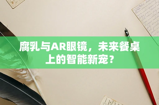 腐乳与AR眼镜，未来餐桌上的智能新宠？