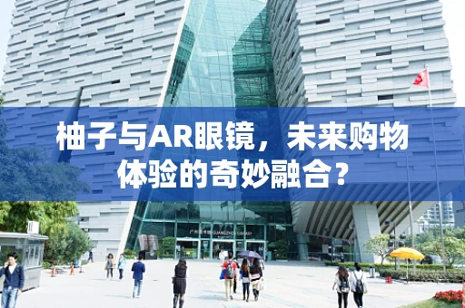 柚子与AR眼镜，未来购物体验的奇妙融合？