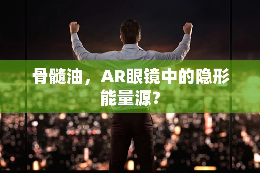 骨髓油，AR眼镜中的隐形能量源？