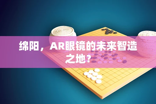绵阳，AR眼镜的未来智造之地？