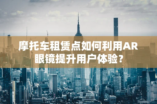 摩托车租赁点如何利用AR眼镜提升用户体验？