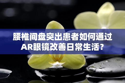 腰椎间盘突出患者如何通过AR眼镜改善日常生活？