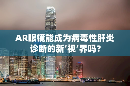AR眼镜能成为病毒性肝炎诊断的新‘视’界吗？