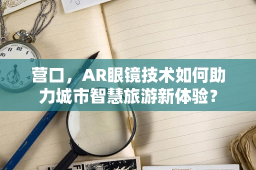 营口，AR眼镜技术如何助力城市智慧旅游新体验？