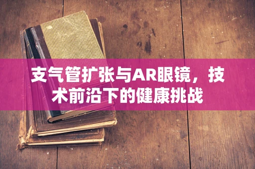 支气管扩张与AR眼镜，技术前沿下的健康挑战