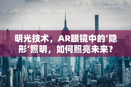 明光技术，AR眼镜中的‘隐形’照明，如何照亮未来？