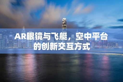 AR眼镜与飞艇，空中平台的创新交互方式