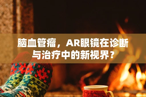 脑血管瘤，AR眼镜在诊断与治疗中的新视界？