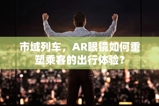 市域列车，AR眼镜如何重塑乘客的出行体验？