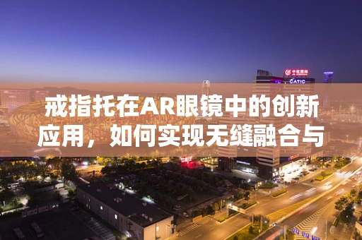 戒指托在AR眼镜中的创新应用，如何实现无缝融合与用户体验提升？
