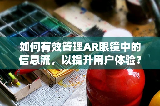 如何有效管理AR眼镜中的信息流，以提升用户体验？