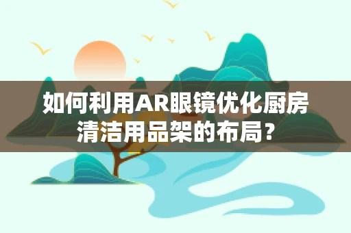 如何利用AR眼镜优化厨房清洁用品架的布局？