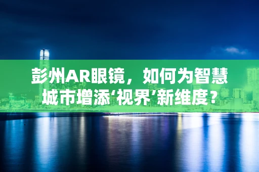 彭州AR眼镜，如何为智慧城市增添‘视界’新维度？