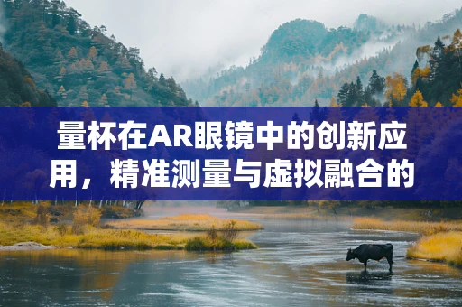 量杯在AR眼镜中的创新应用，精准测量与虚拟融合的完美结合？