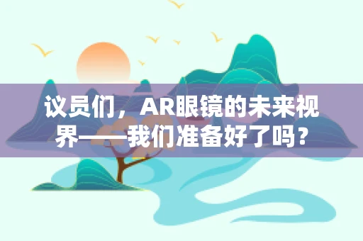 议员们，AR眼镜的未来视界——我们准备好了吗？