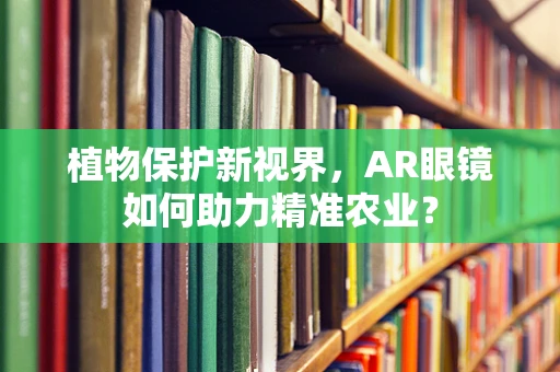 植物保护新视界，AR眼镜如何助力精准农业？