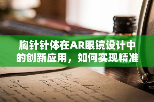 胸针针体在AR眼镜设计中的创新应用，如何实现精准定位与舒适佩戴？