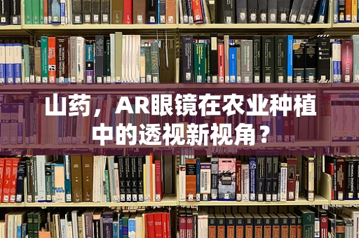 山药，AR眼镜在农业种植中的透视新视角？