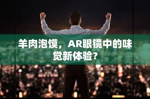 羊肉泡馍，AR眼镜中的味觉新体验？