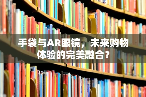 手袋与AR眼镜，未来购物体验的完美融合？