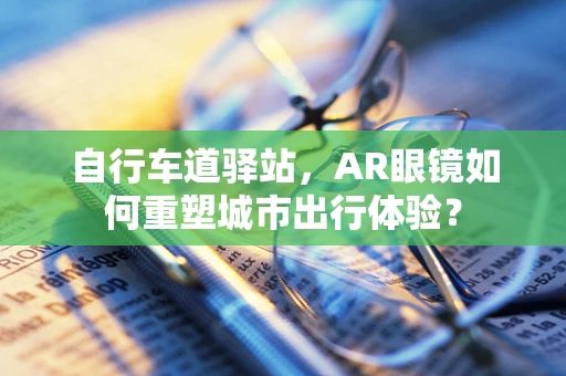 自行车道驿站，AR眼镜如何重塑城市出行体验？