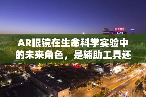AR眼镜在生命科学实验中的未来角色，是辅助工具还是革命者？