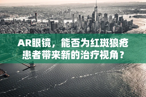 AR眼镜，能否为红斑狼疮患者带来新的治疗视角？