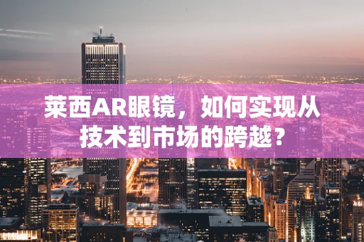 莱西AR眼镜，如何实现从技术到市场的跨越？