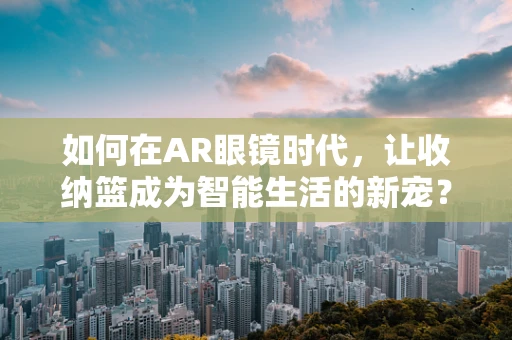 如何在AR眼镜时代，让收纳篮成为智能生活的新宠？