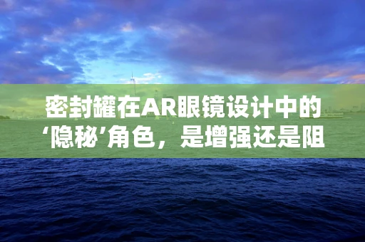 密封罐在AR眼镜设计中的‘隐秘’角色，是增强还是阻碍？