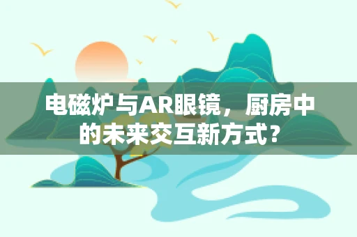 电磁炉与AR眼镜，厨房中的未来交互新方式？