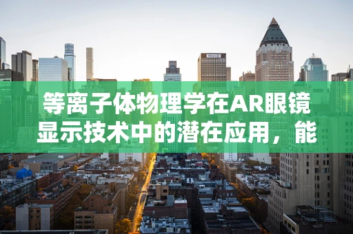 等离子体物理学在AR眼镜显示技术中的潜在应用，能否开启全新视觉体验之门？
