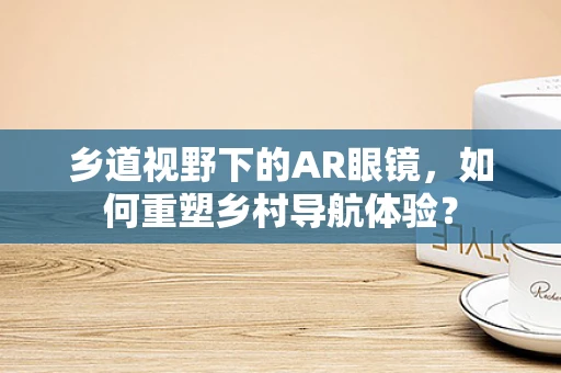 乡道视野下的AR眼镜，如何重塑乡村导航体验？