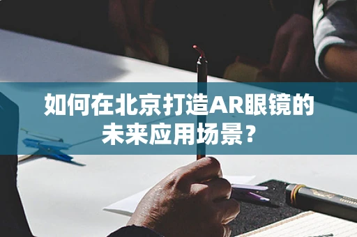 如何在北京打造AR眼镜的未来应用场景？