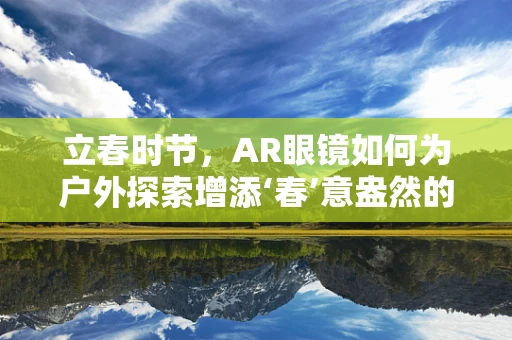 立春时节，AR眼镜如何为户外探索增添‘春’意盎然的体验？