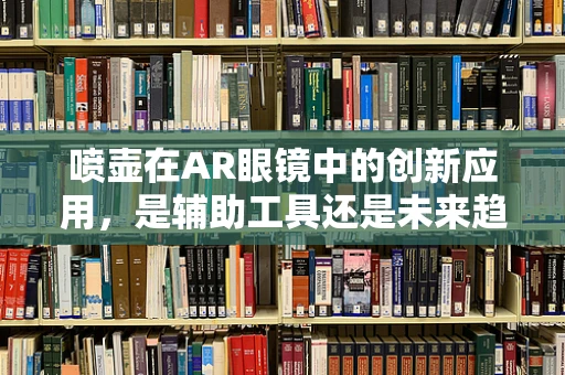 喷壶在AR眼镜中的创新应用，是辅助工具还是未来趋势？
