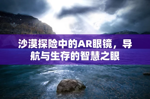 沙漠探险中的AR眼镜，导航与生存的智慧之眼