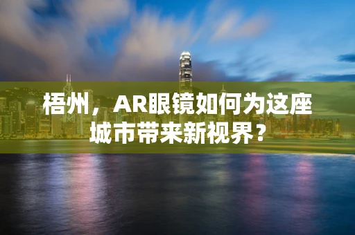 梧州，AR眼镜如何为这座城市带来新视界？