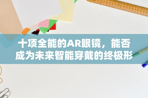 十项全能的AR眼镜，能否成为未来智能穿戴的终极形态？