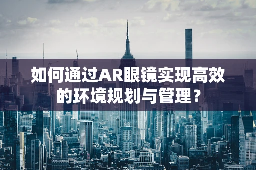 如何通过AR眼镜实现高效的环境规划与管理？
