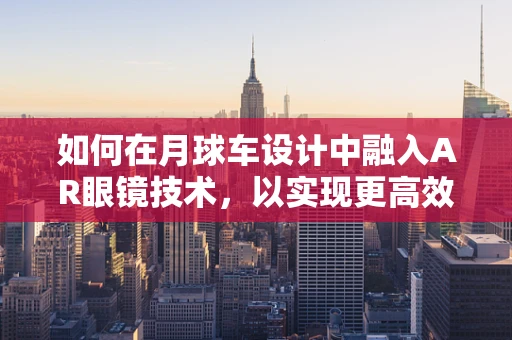 如何在月球车设计中融入AR眼镜技术，以实现更高效的探索？