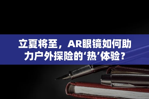 立夏将至，AR眼镜如何助力户外探险的‘热’体验？
