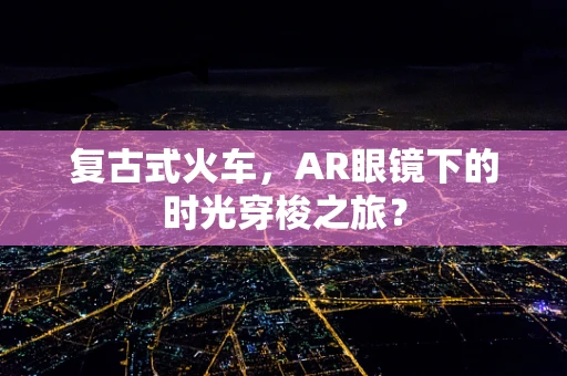 复古式火车，AR眼镜下的时光穿梭之旅？