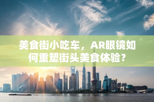 美食街小吃车，AR眼镜如何重塑街头美食体验？