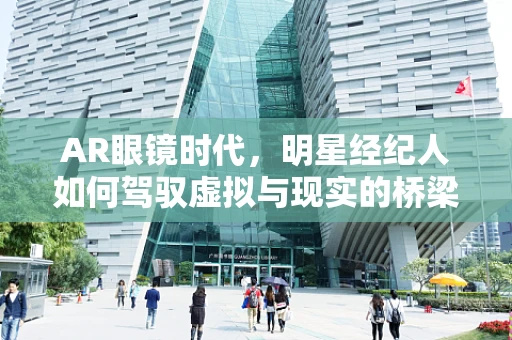 AR眼镜时代，明星经纪人如何驾驭虚拟与现实的桥梁？