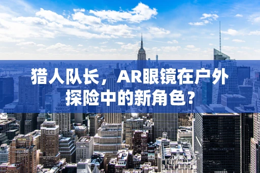 猎人队长，AR眼镜在户外探险中的新角色？