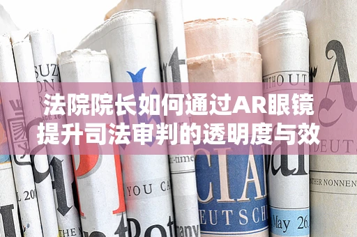 法院院长如何通过AR眼镜提升司法审判的透明度与效率？